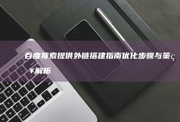 百度搜索提供外链搭建指南：优化步骤与策略解析