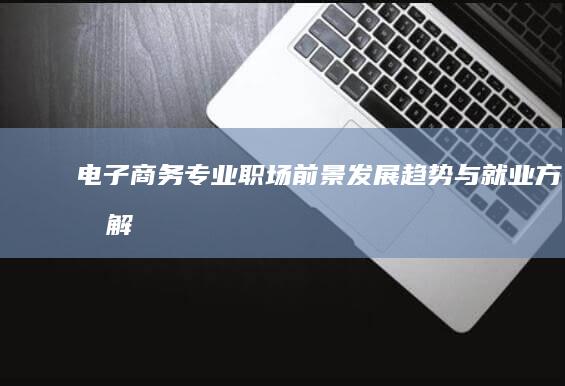 电子商务专业：职场前景、发展趋势与就业方向解析